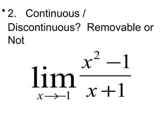 • 2. Continuous / 
Discontinuous? Removable or 
Not 
2 
1 
1 
x 
lim x 
®- x 
1 - 
+ 
 