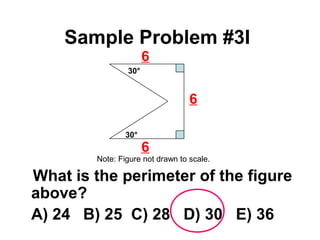 Sample Problem #3I 
30° 
6 
6 
6 
30° 
Note: Figure not drawn to scale. 
 What is the perimeter of the figure 
above? 
A) 24 B) 25 C) 28 D) 30 E) 36 
 