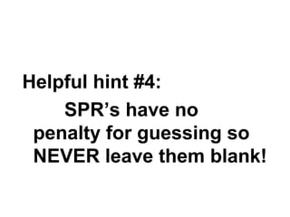 Helpful hint #4: 
 SPR’s have no 
penalty for guessing so 
NEVER leave them blank! 
 