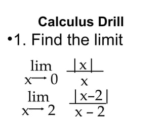 Calculus Drill 
•1. Find the limit 
lim 
x 0 
|x| 
x 
lim 
x 2 
|x–2| 
x – 2 
 