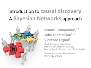 Introduction to causal discovery:
 A Bayesian Networks approach

               Ioannis Tsamardinos1, 2
               Sofia Triantafillou1, 2
               Vincenzo Lagani1
               1Bioinformatics Laboratory,
               Institute of Computer Science,
               Foundation for Research and Tech., Hellas
               2Computer   Science Department
               University of Crete
 