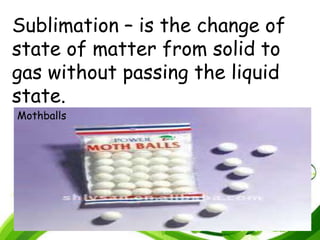 Sublimation – is the change of
state of matter from solid to
gas without passing the liquid
state.
Mothballs
 