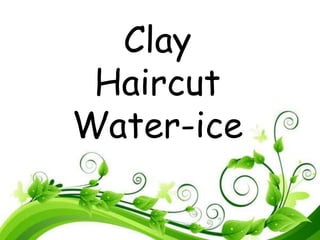 Clay
Haircut
Water-ice
 