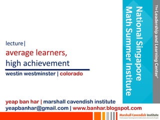lecture|
average learners,
high achievement
yeap ban har | marshall cavendish institute
yeapbanhar@gmail.com | www.banhar.blogspot.com
westin westminster | colorado
 