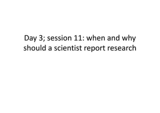 Day 3; session 11: when and why
should a scientist report research
 