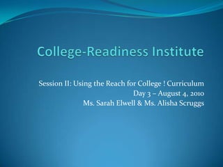 College-Readiness Institute Session II: Using the Reach for College ! Curriculum Day 3 – August 4, 2010 Ms. Sarah Elwell & Ms. Alisha Scruggs 
