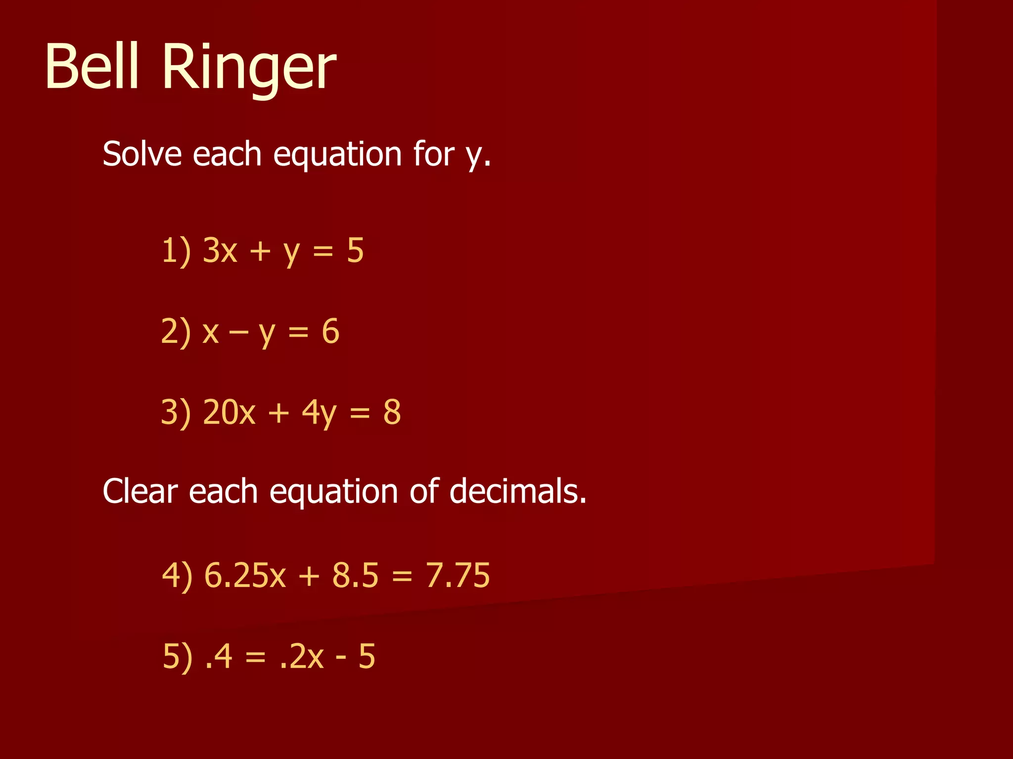 Bell Ringer Solve each equation for y. 1) 3x + y = 5 2) x – y = 6 3) 20x + 4y = 8 Clear each equation of decimals. 4) 6.25x + 8.5 = 7.75 5) .4 = .2x - 5