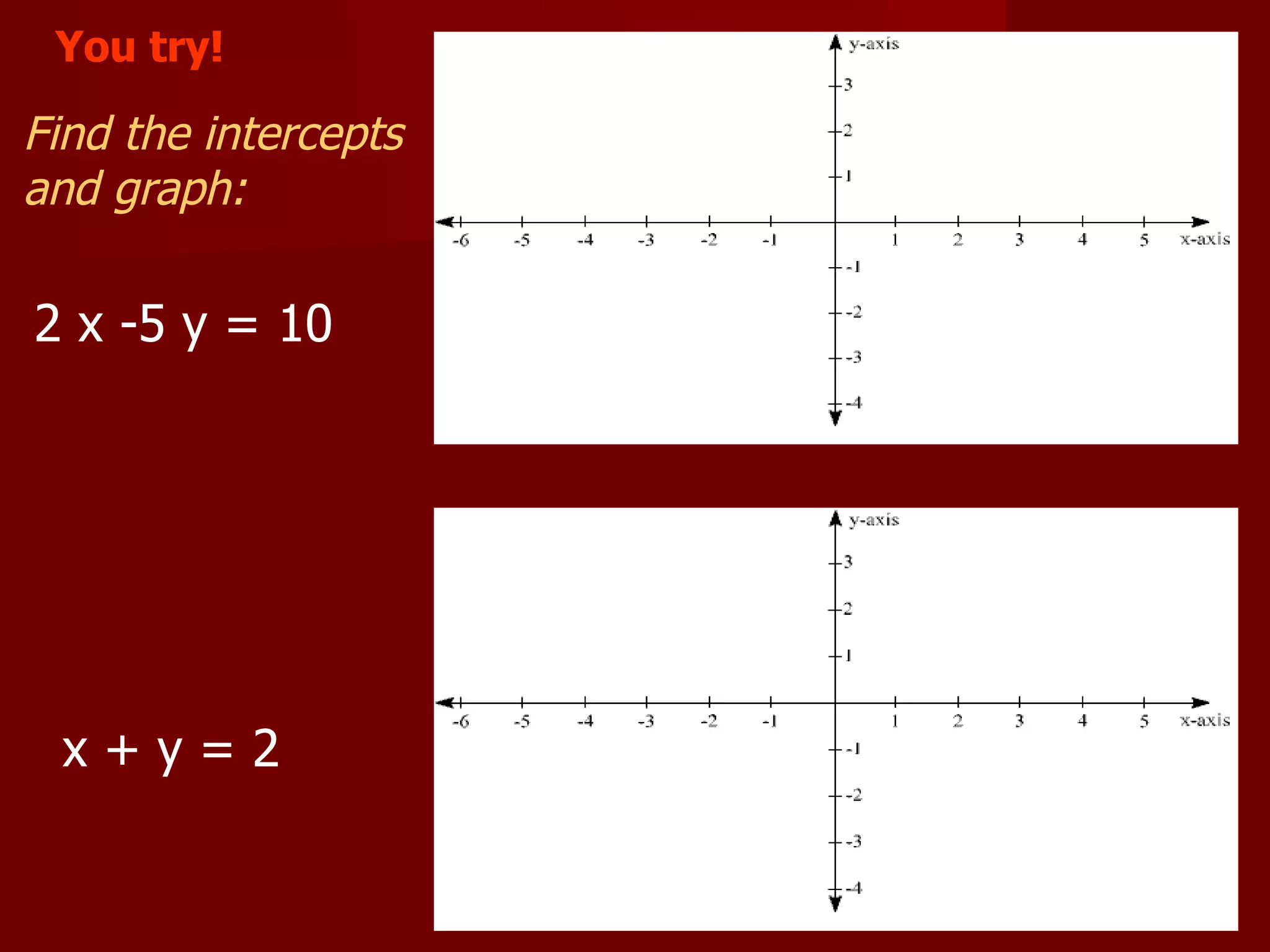 2 x -5 y = 10 x + y = 2 Find the intercepts and graph: You try!