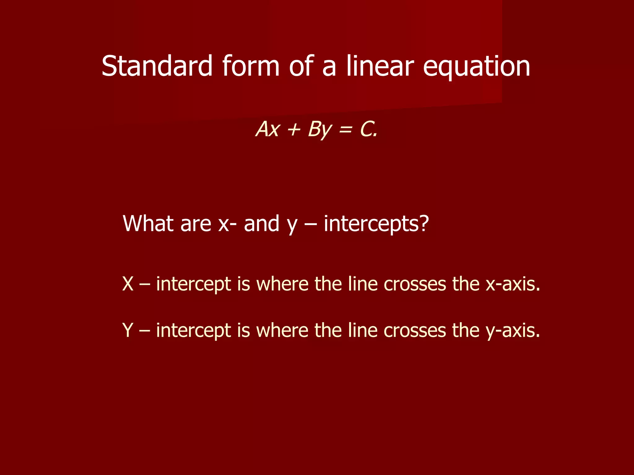 Standard form of a linear equation Ax + By = C. X – intercept is where the line crosses the x-axis. Y – intercept is where the line crosses the y-axis. What are x- and y – intercepts?