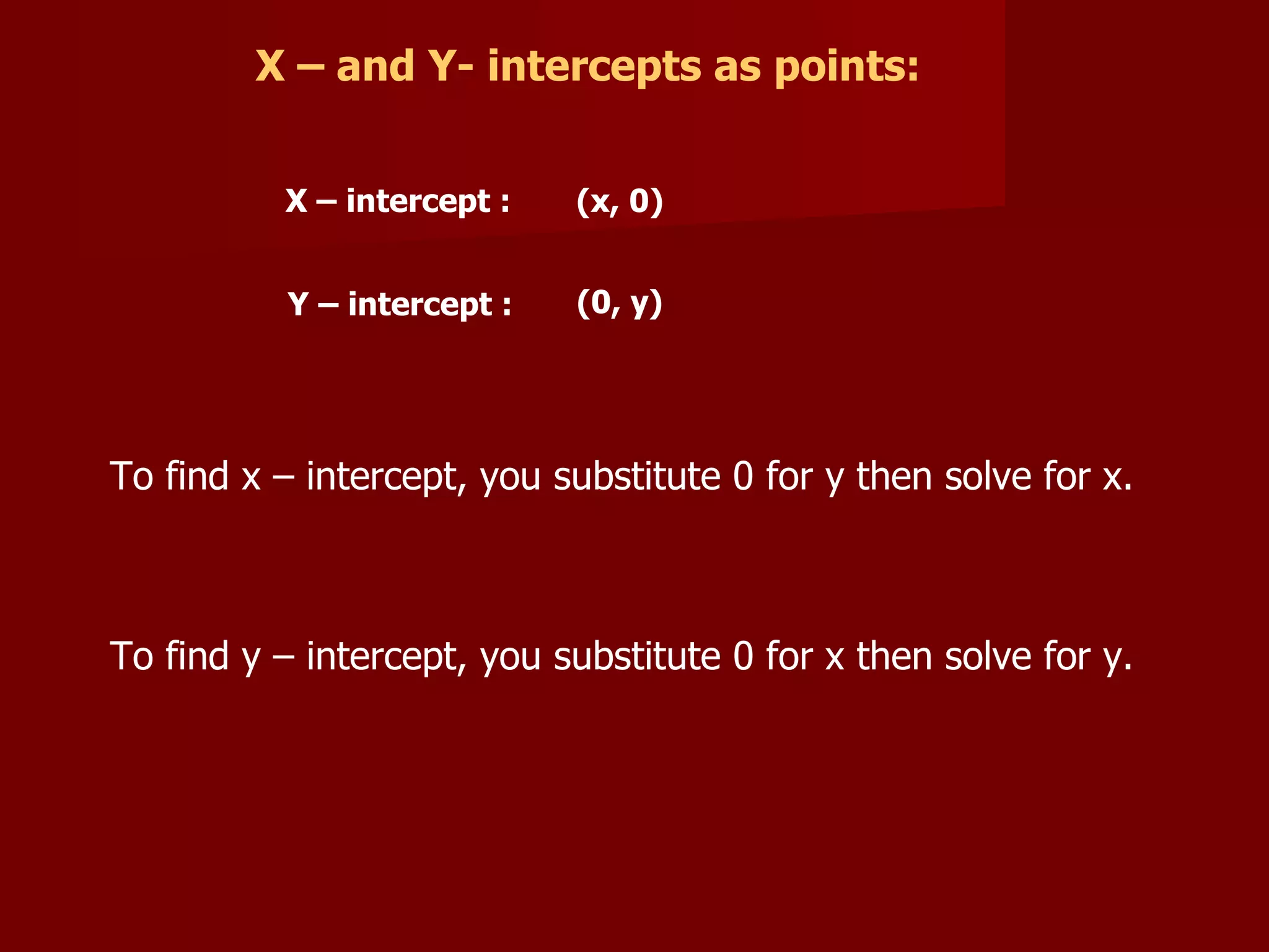 To find x – intercept, you substitute 0 for y then solve for x. To find y – intercept, you substitute 0 for x then solve for y. X – and Y- intercepts as points: X – intercept : Y – intercept : (x, 0) (0, y)