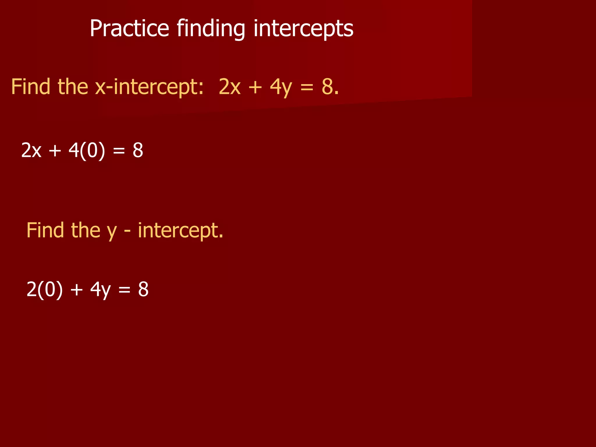 Practice finding intercepts Find the x-intercept: 2x + 4y = 8. 2x + 4(0) = 8 2(0) + 4y = 8 Find the y - intercept.