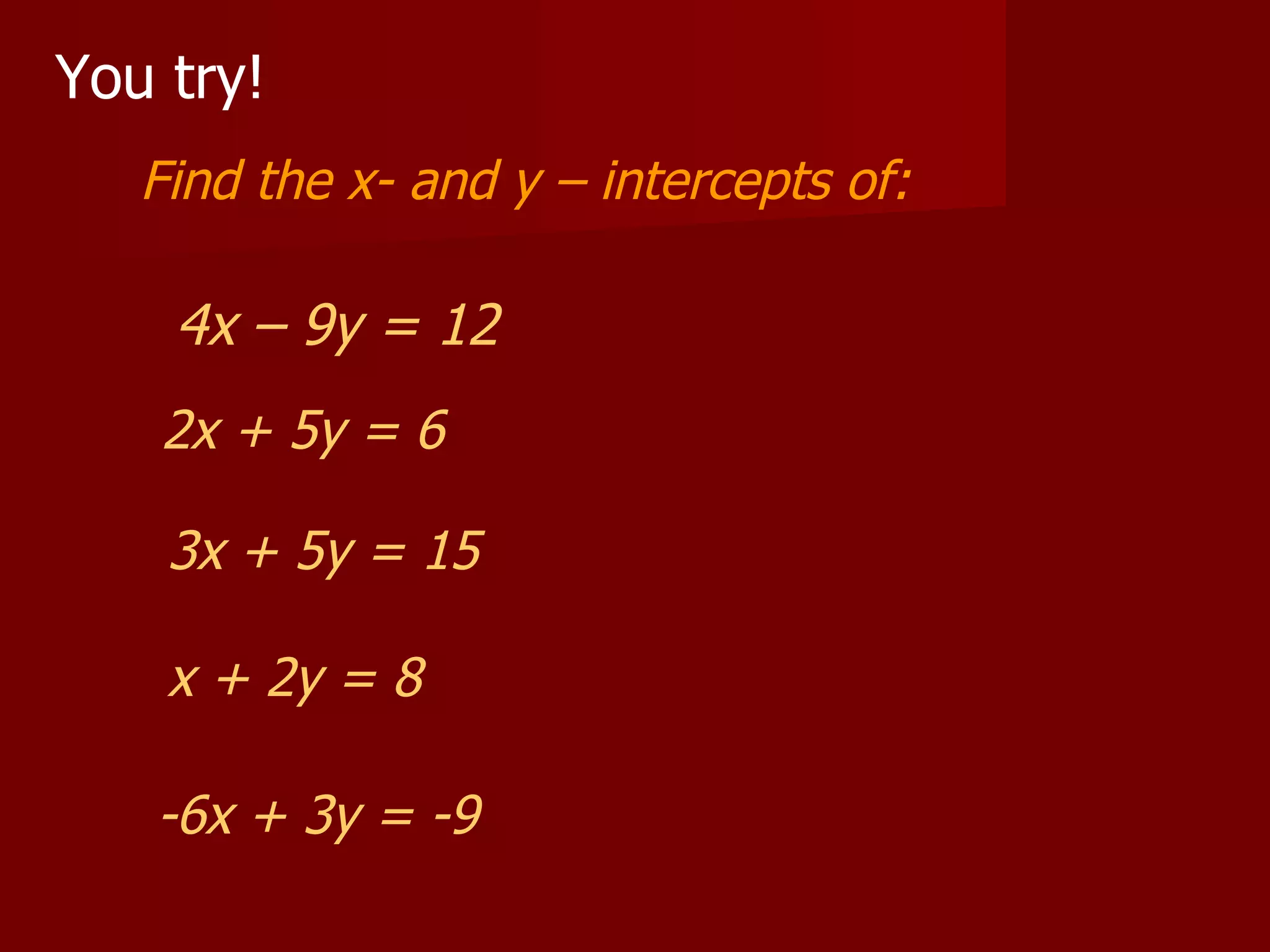 Find the x- and y – intercepts of: You try! 2x + 5y = 6 3x + 5y = 15 4x – 9y = 12 x + 2y = 8 -6x + 3y = -9