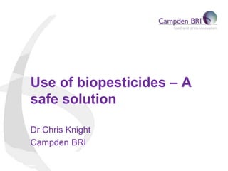 Use of biopesticides – A
safe solution
Dr Chris Knight
Campden BRI
 
