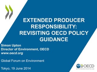 EXTENDED PRODUCER
RESPONSIBILITY:
REVISITING OECD POLICY
GUIDANCE
Simon Upton
Director of Environment, OECD
www.oecd.org
Global Forum on Environment
Tokyo, 19 June 2014
 