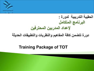 ‫لدورة‬ ‫التدريبية‬ ‫الحقيبة‬
:
‫المتكامل‬ ‫البرنامج‬
‫المحترفين‬ ‫المدربين‬ ‫إلعداد‬
‫الحدي‬ ‫والتطبيقات‬ ‫والنظريات‬ ‫المفاهيم‬ ‫كافة‬ ‫تتضمن‬ ‫دورة‬
‫ثة‬
Training Package of TOT
 