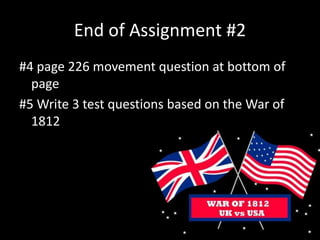End of Assignment #2
#4 page 226 movement question at bottom of
page
#5 Write 3 test questions based on the War of
1812
 