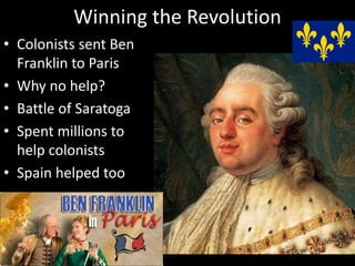 Winning the Revolution
• Colonists sent Ben
Franklin to Paris
• Why no help?
• Battle of Saratoga
• Spent millions to
help colonists
• Spain helped too
 