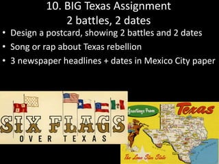 10. BIG Texas Assignment
2 battles, 2 dates
• Design a postcard, showing 2 battles and 2 dates
• Song or rap about Texas rebellion
• 3 newspaper headlines + dates in Mexico City paper
 