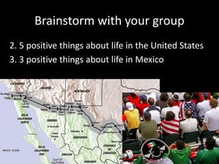 Brainstorm with your group
2. 5 positive things about life in the United States
3. 3 positive things about life in Mexico
 