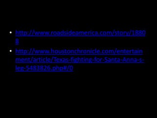 • http://www.roadsideamerica.com/story/1880
8
• http://www.houstonchronicle.com/entertain
ment/article/Texas-fighting-for-Santa-Anna-s-
leg-5483826.php#/0
 
