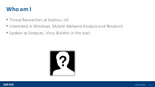 Who am I
2
• Threat Researcher at Sophos, UK
• Interested in Windows, Mobile Malware Analysis and Research
• Spoken at Dee...