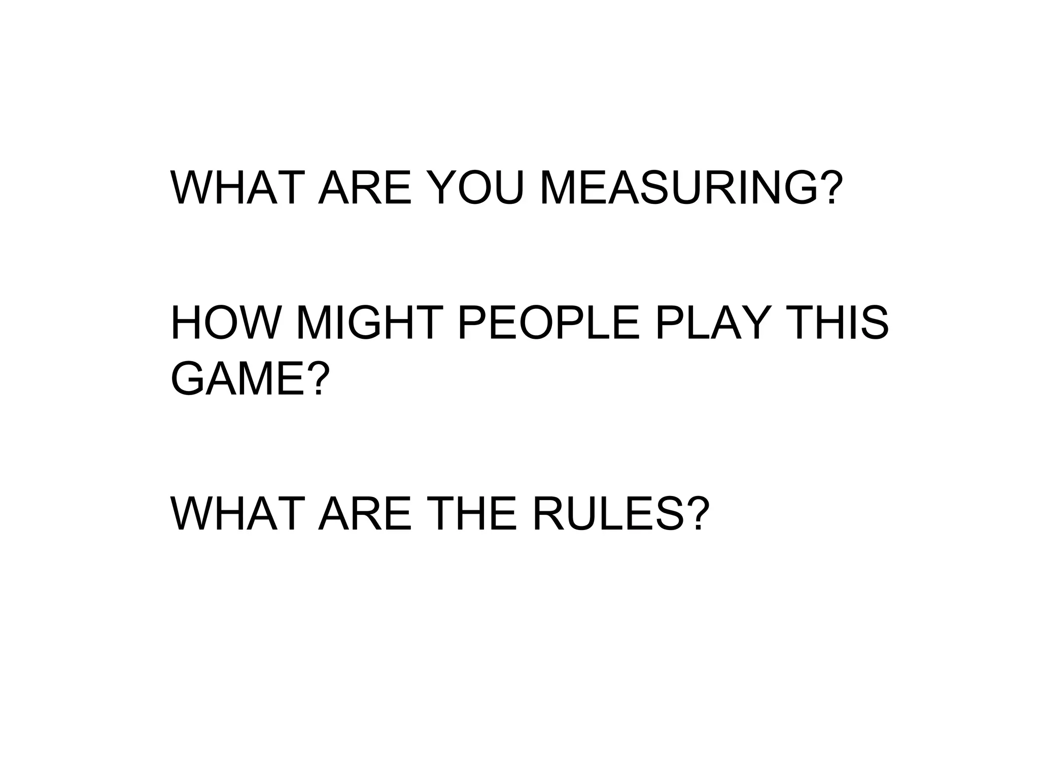 WHAT ARE YOU MEASURING?
HOW MIGHT PEOPLE PLAY THIS
GAME?
WHAT ARE THE RULES?