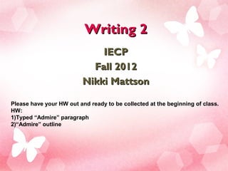 Writing 2
                              IECP
                            Fall 2012
                          Nikki Mattson

Please have your HW out and ready to be collected at the beginning of class.
HW:
1)Typed “Admire” paragraph
2)“Admire” outline
 
