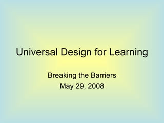 Universal Design for Learning Breaking the Barriers May 29, 2008 