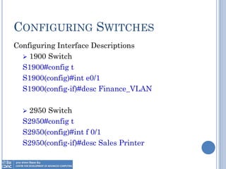 CONFIGURING SWITCHES
Configuring Interface Descriptions
 1900 Switch
S1900#config t
S1900(config)#int e0/1
S1900(config-if)#desc Finance_VLAN
 2950 Switch
S2950#config t
S2950(config)#int f 0/1
S2950(config-if)#desc Sales Printer
 