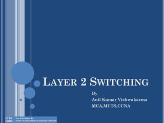 LAYER 2 SWITCHING
By
Anil Kumar Vishwakarma
MCA,MCTS,CCNA
 