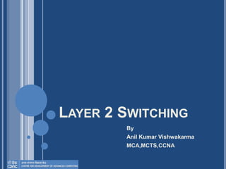 LAYER 2 SWITCHING
By
Anil Kumar Vishwakarma
MCA,MCTS,CCNA
 