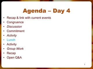 Agenda – Day 4
• Recap & link with current events
• Congruence
• Discussion
• Commitment
• Activity
• Lunch
• Activity
• Group Work
• Recap
• Open Q&A
1
 