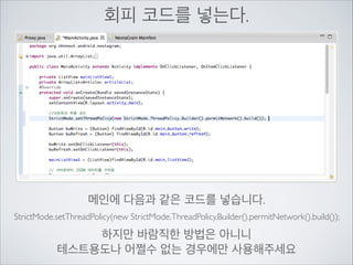 NetworkOnMainThreadException…	

!

한때 준비안된 안드로이드 개발자들에게	

멘붕을 안겨줬던 전설의?! 오류입니다.	

!

안드로이드 버젼 3.0이상부터 발생한 에러로	

간단히 설명하자면 네트워크 작업은	

별도의 스레드에서 작업하라! 라는 의미입니다.

 