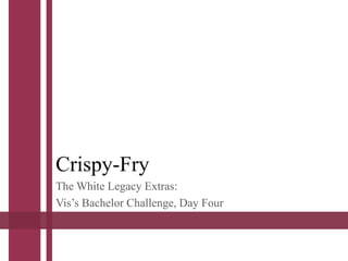Crispy-Fry
The White Legacy Extras:
Vis’s Bachelor Challenge, Day Four
 