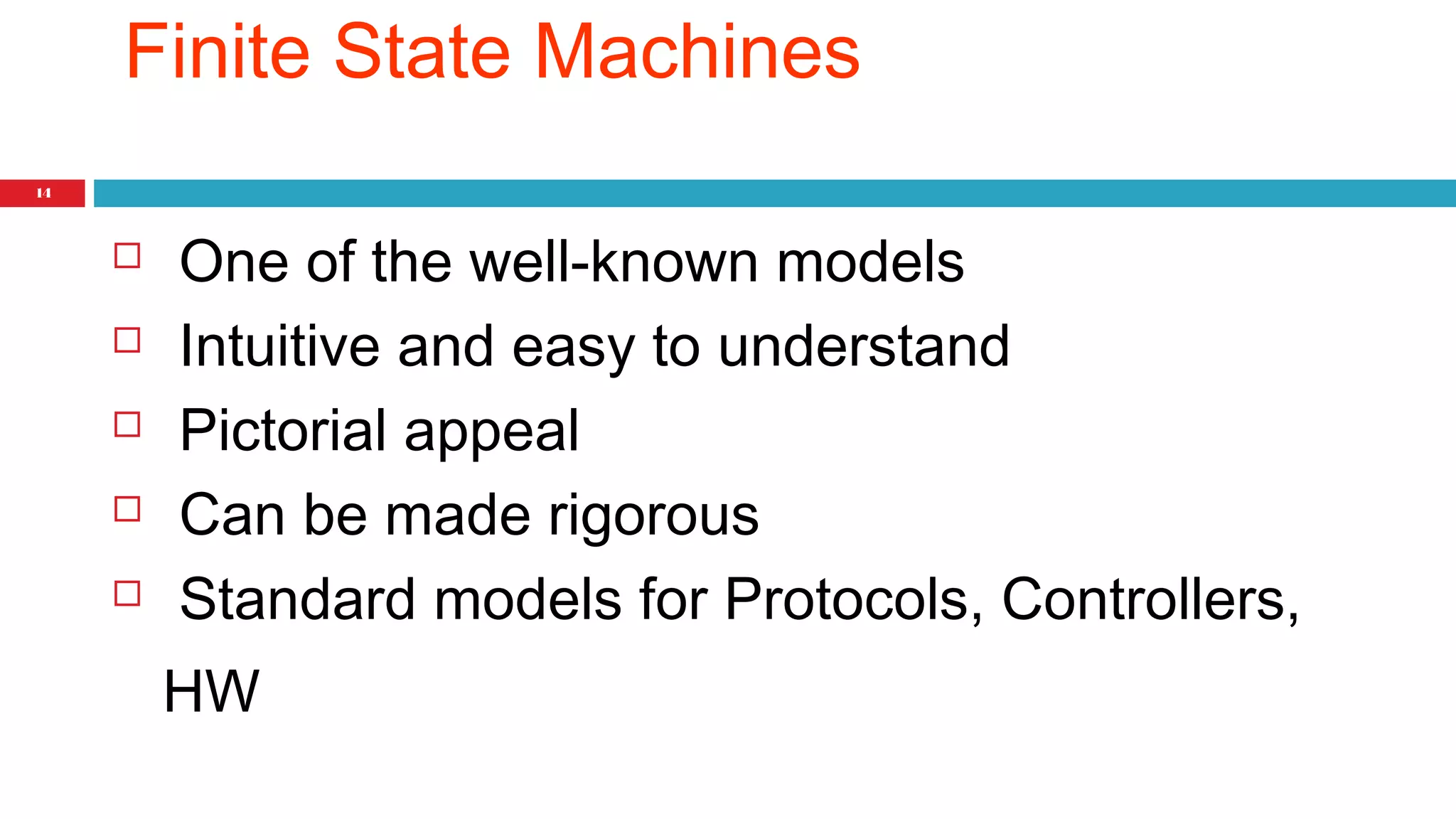 14 
Finite State Machines 
 One of the well-known models 
 Intuitive and easy to understand 
 Pictorial appeal 
 Can be made rigorous 
 Standard models for Protocols, Controllers, 
HW 
 