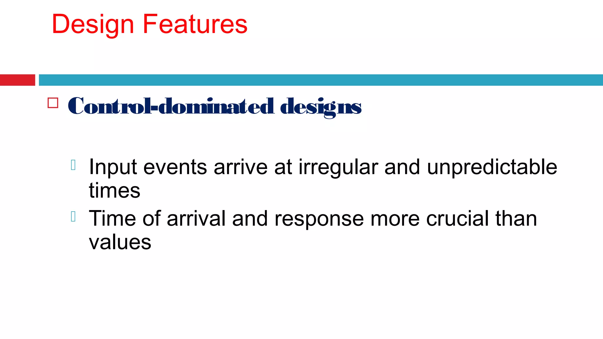 Design Features 
 Control-dominated designs 
 Input events arrive at irregular and unpredictable 
times 
 Time of arrival and response more crucial than 
values 
 