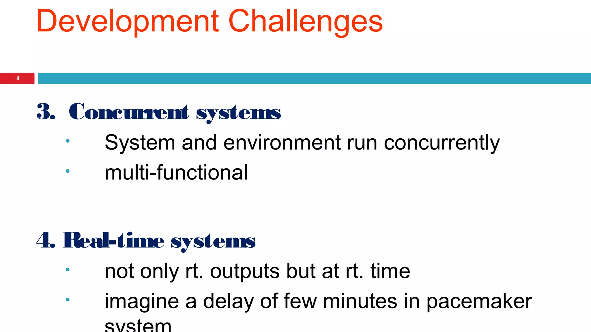 Development Challenges 
4 
3. Concurrent systems 
• System and environment run concurrently 
• multi-functional 
4. Real-time systems 
• not only rt. outputs but at rt. time 
• imagine a delay of few minutes in pacemaker 
system 
 