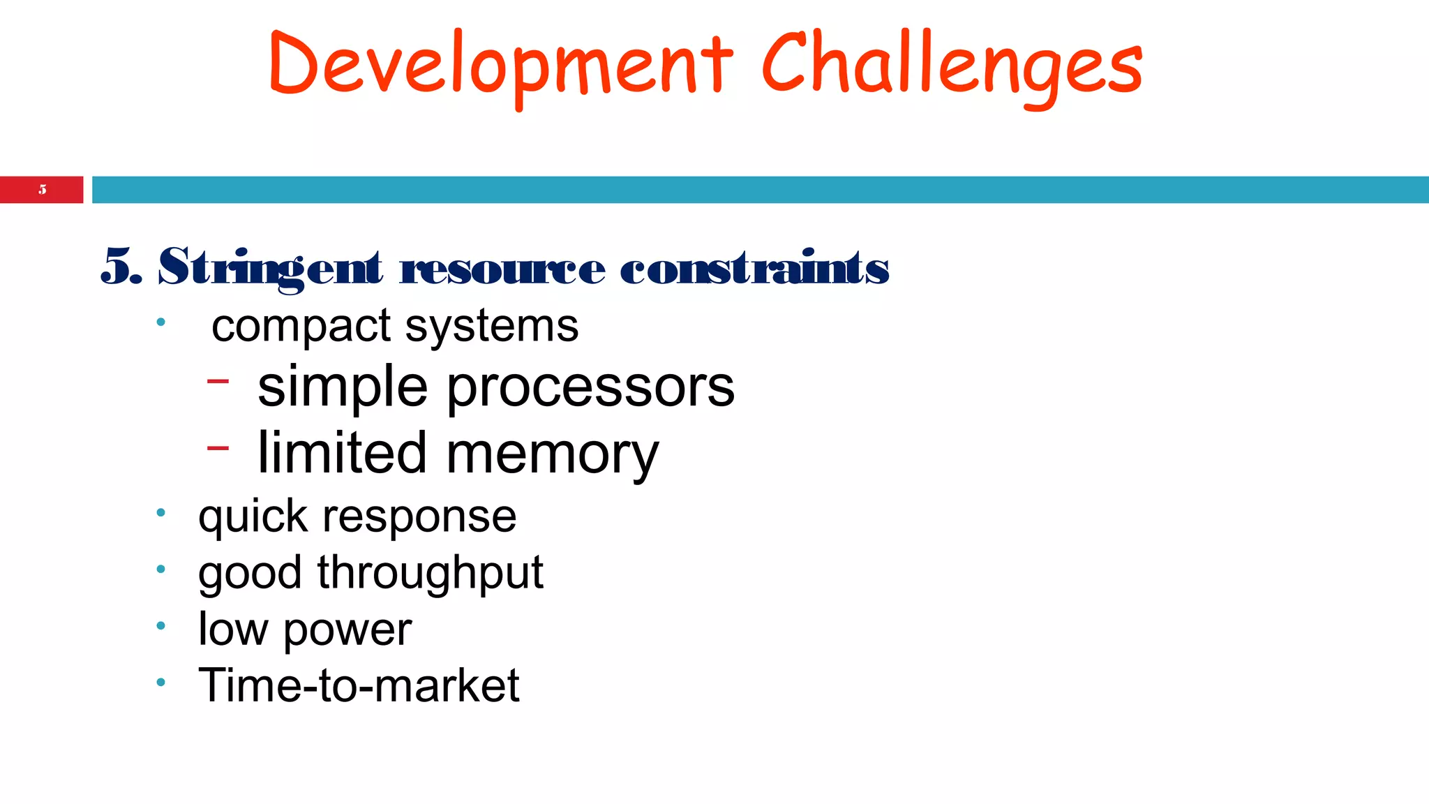 Development Challenges 
5 
5. Stringent resource constraints 
• compact systems 
− simple processors 
− limited memory 
• quick response 
• good throughput 
• low power 
• Time-to-market 
 