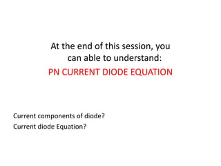 At the end of this session, you
can able to understand:
PN CURRENT DIODE EQUATION
Current components of diode?
Current diode Equation?
 