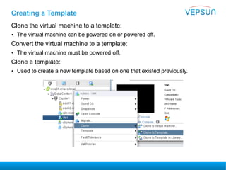 Creating a Template
Clone the virtual machine to a template:
• The virtual machine can be powered on or powered off.
Convert the virtual machine to a template:
• The virtual machine must be powered off.
Clone a template:
• Used to create a new template based on one that existed previously.
 