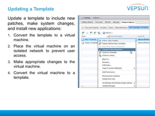 Updating a Template
Update a template to include new
patches, make system changes,
and install new applications:
1. Convert the template to a virtual
machine.
2. Place the virtual machine on an
isolated network to prevent user
access.
3. Make appropriate changes to the
virtual machine.
4. Convert the virtual machine to a
template.
 