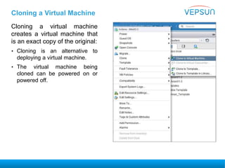 Cloning a Virtual Machine
Cloning a virtual machine
creates a virtual machine that
is an exact copy of the original:
• Cloning is an alternative to
deploying a virtual machine.
• The virtual machine being
cloned can be powered on or
powered off.
 
