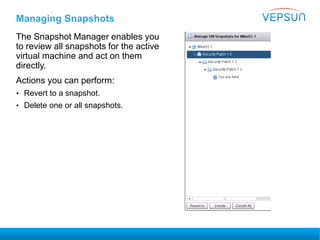 Managing Snapshots
The Snapshot Manager enables you
to review all snapshots for the active
virtual machine and act on them
directly.
Actions you can perform:
• Revert to a snapshot.
• Delete one or all snapshots.
 