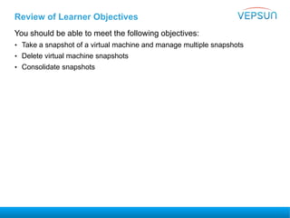 Review of Learner Objectives
You should be able to meet the following objectives:
• Take a snapshot of a virtual machine and manage multiple snapshots
• Delete virtual machine snapshots
• Consolidate snapshots
 