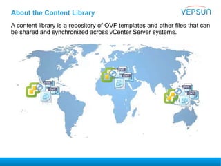 About the Content Library
A content library is a repository of OVF templates and other files that can
be shared and synchronized across vCenter Server systems.
 