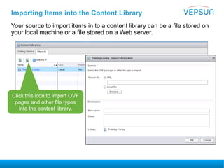 Importing Items into the Content Library
Your source to import items in to a content library can be a file stored on
your local machine or a file stored on a Web server.
Click this icon to import OVF
pages and other file types
into the content library.
 