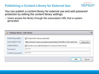 Publishing a Content Library for External Use
You can publish a content library for external use and add password
protection by editing the content library settings:
• Users access the library through the subscription URL that is system
generated.
 
