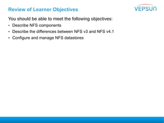 Review of Learner Objectives
You should be able to meet the following objectives:
• Describe NFS components
• Describe the differences between NFS v3 and NFS v4.1
• Configure and manage NFS datastores
 