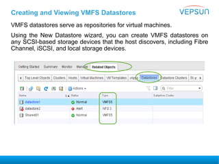 Creating and Viewing VMFS Datastores
VMFS datastores serve as repositories for virtual machines.
Using the New Datastore wizard, you can create VMFS datastores on
any SCSI-based storage devices that the host discovers, including Fibre
Channel, iSCSI, and local storage devices.
 