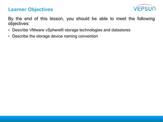 Learner Objectives
By the end of this lesson, you should be able to meet the following
objectives:
• Describe VMware vSphere® storage technologies and datastores
• Describe the storage device naming convention
 